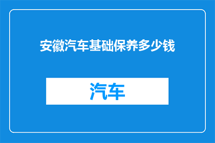 安徽汽车基础保养多少钱(安徽汽车基础保养费用是多少？)