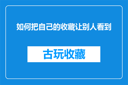 如何把自己的收藏让别人看到(如何巧妙地展示自己的收藏，让更多人发现并欣赏？)