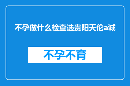不孕做什么检查选贵阳天伦a诚(不孕症患者应如何选择合适的检查方案？贵阳天伦医院的专业建议是关键)