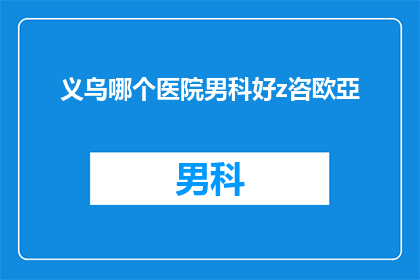 义乌哪个医院男科好z咨欧亞(义乌地区男科治疗哪家医院更专业？寻求欧亚医院的专业咨询)