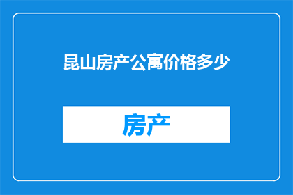 昆山房产公寓价格多少(昆山房产公寓价格是多少？)