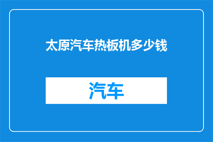 太原汽车热板机多少钱(太原汽车热板机的价格是多少？)