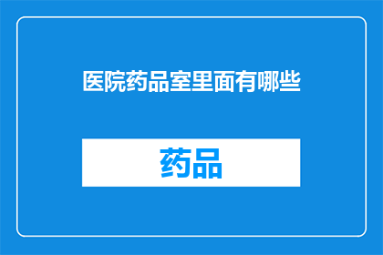 医院药品室里面有哪些(医院药品室究竟藏匿着哪些神秘之物？)