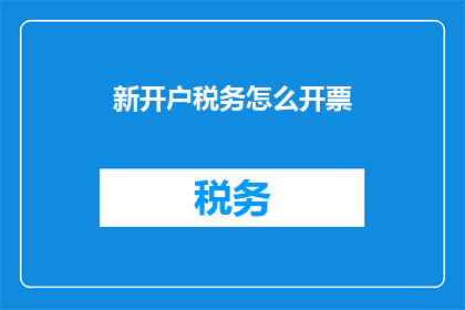 新开户税务怎么开票(如何为新开设的账户开具税务发票？)