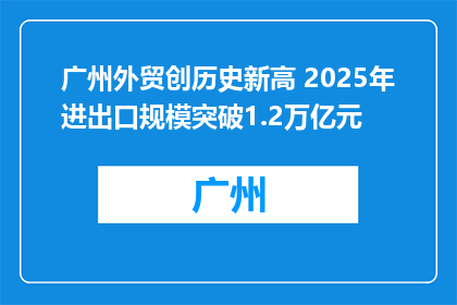 广州外贸创历史新高 2025年进出口规模突破1.2万亿元