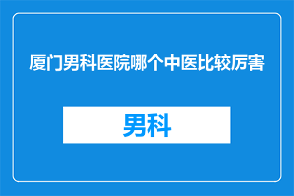 厦门男科医院哪个中医比较厉害(厦门男科医院中，哪位中医专家的医术最为卓越？)