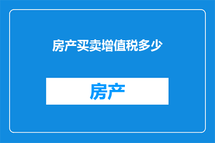 房产买卖增值税多少(房产买卖过程中，增值税的计算与缴纳标准是什么？)