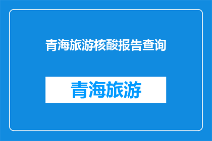 青海旅游核酸报告查询(青海旅游核酸报告查询疑问：如何快速获取旅行健康证明？)