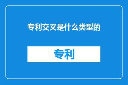 专利交叉是什么类型的(专利交叉是什么类型的？这是一个关于专利领域的专业问题，需要对专利交叉的定义和类型进行深入探讨)