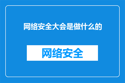 网络安全大会是做什么的(网络安全大会究竟在做些什么？)