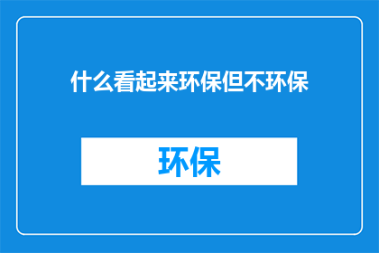 什么看起来环保但不环保(什么看似环保，实则不环保？)