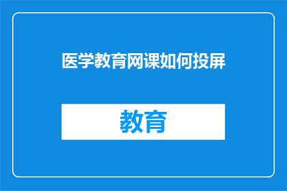 医学教育网课如何投屏(如何将医学教育网课内容成功投屏至大屏幕？)