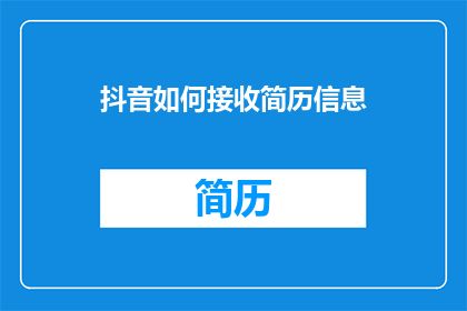 抖音如何接收简历信息(如何高效接收抖音平台上的简历信息？)