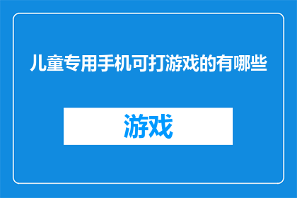儿童专用手机可打游戏的有哪些(儿童专用手机中，哪些型号具备游戏功能？)