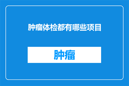 肿瘤体检都有哪些项目(肿瘤体检究竟包含哪些关键项目？)