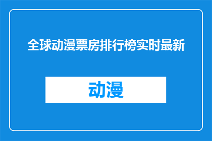 全球动漫票房排行榜实时最新(全球动漫票房排行榜实时更新，最新动态一览究竟谁主沉浮？)