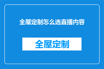 全屋定制怎么选直播内容(如何挑选适合全屋定制的直播内容？)
