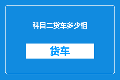 科目二货车多少相(科目二货车考试中，多少项相需要掌握？)