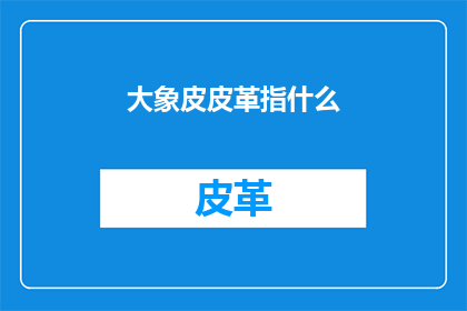 大象皮皮革指什么(大象皮皮革指什么？这一疑问句类型的长标题，旨在吸引读者的注意力，并激发他们对答案的好奇心通过将原问题转化为疑问句形式，我们不仅保留了原问题的语义，还增加了一种探索和求知的氛围这样的标题能够有效地引起读者的兴趣，促使他们点击进入以获取更多信息)