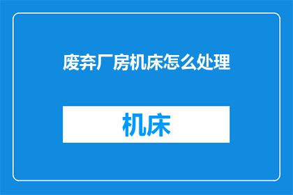 废弃厂房机床怎么处理(如何处理废弃的工业厂房中的机床设备？)