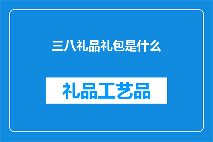 三八礼品礼包是什么(三八节礼品礼包是什么？)