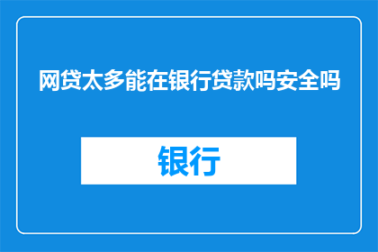 网贷太多能在银行贷款吗安全吗(网贷泛滥，能否在银行贷款？安全吗？)