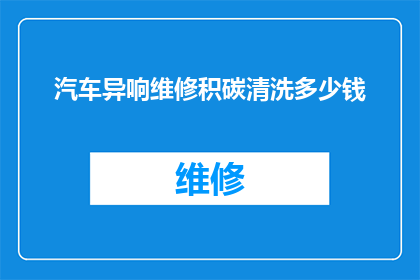 汽车异响维修积碳清洗多少钱(汽车异响维修积碳清洗费用是多少？)