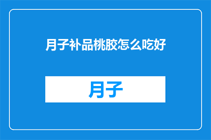 月子补品桃胶怎么吃好(如何正确食用月子期间的补品桃胶？)