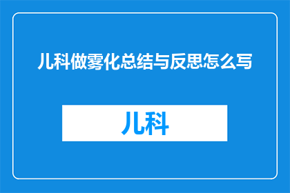 儿科做雾化总结与反思怎么写(如何撰写儿科雾化治疗的总结与反思？)