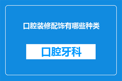 口腔装修配饰有哪些种类(口腔装修配饰的种类有哪些？)