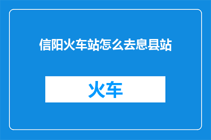 信阳火车站怎么去息县站(如何从信阳火车站前往息县站？)