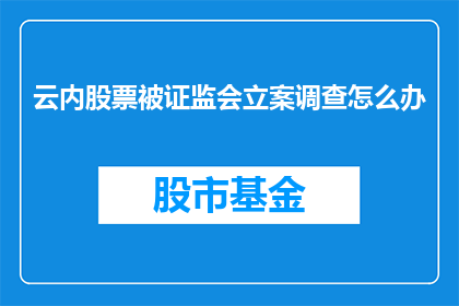 云内股票被证监会立案调查怎么办(面对云内股票被证监会立案调查的情况，投资者应如何应对？)