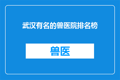 武汉有名的兽医院排名榜(武汉知名兽医院排名榜：您知道哪些是最受欢迎的吗？)