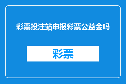 彩票投注站申报彩票公益金吗(彩票投注站是否需申报彩票公益金？)