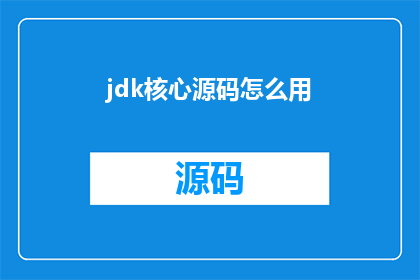 jdk核心源码怎么用(如何高效利用JDK核心源码进行开发？)