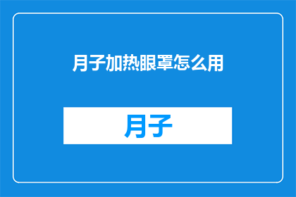 月子加热眼罩怎么用(如何正确使用月子期间的加热眼罩？)