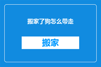 搬家了狗怎么带走(搬家时如何妥善处理宠物狗？)
