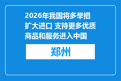 2026年我国将多举措扩大进口 支持更多优质商品和服务进入中国