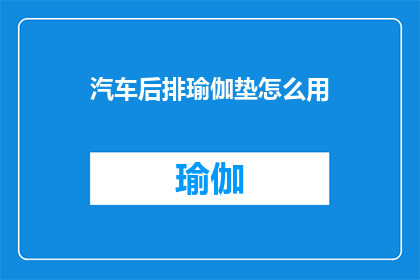 汽车后排瑜伽垫怎么用(如何正确使用汽车后排的瑜伽垫进行放松和锻炼？)