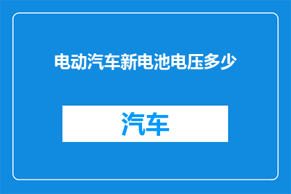 电动汽车新电池电压多少(电动汽车新电池的电压标准是多少？)