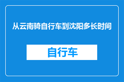 从云南骑自行车到沈阳多长时间(云南至沈阳的自行车旅行需要多长时间？)
