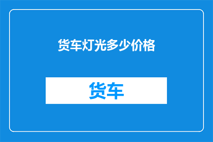 货车灯光多少价格(货车灯光系统的价格是多少？)