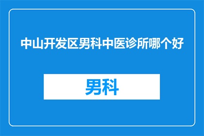 中山开发区男科中医诊所哪个好(中山开发区男科中医诊所哪个更胜一筹？)
