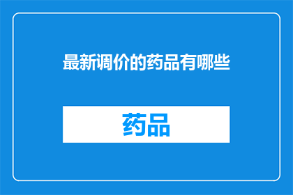 最新调价的药品有哪些(最新调价的药品有哪些？)