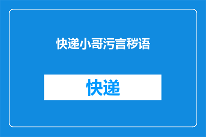 快递小哥污言秽语(快递小哥的言语是否过于粗俗？)