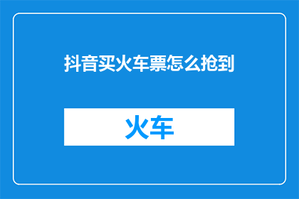 抖音买火车票怎么抢到(如何高效利用抖音平台抢购火车票？)