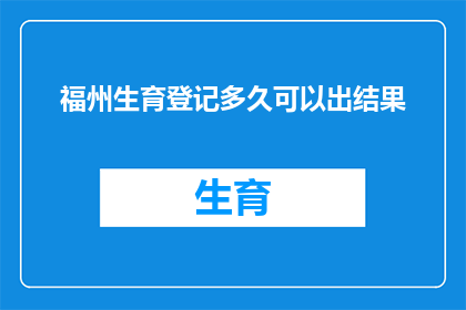 福州生育登记多久可以出结果(多久能拿到福州生育登记的结果？)