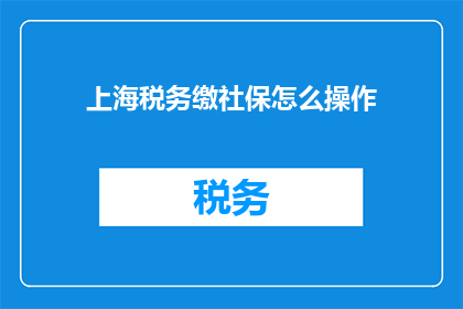 上海税务缴社保怎么操作(如何在上海进行税务缴纳并同时处理社保问题？)