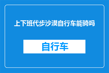 上下班代步沙漠自行车能骑吗(沙漠自行车是否适合上下班代步？)