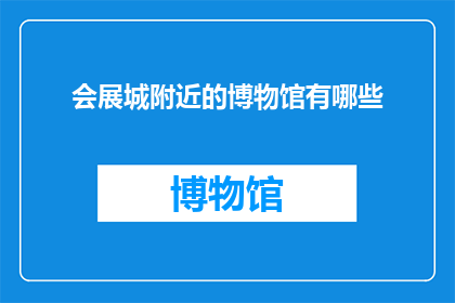 会展城附近的博物馆有哪些(探索附近博物馆：会展城周边有哪些值得一游的展馆？)